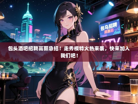 包头酒吧招聘高薪急招!走秀模特火热来袭,快来加入我们吧! 包头酒吧招聘高薪急招!走秀模特火热来袭,快来加入我们吧!