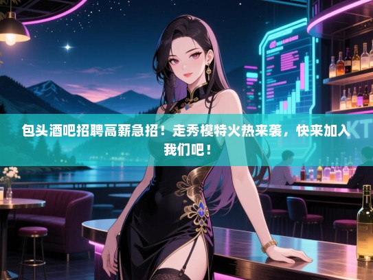 包头酒吧招聘高薪急招!走秀模特火热来袭,快来加入我们吧! 包头酒吧招聘高薪急招!走秀模特火热来袭,快来加入我们吧!