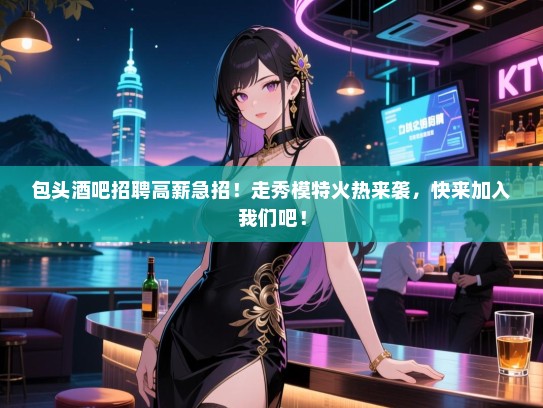 包头酒吧招聘高薪急招!走秀模特火热来袭,快来加入我们吧! 包头酒吧招聘高薪急招!走秀模特火热来袭,快来加入我们吧!