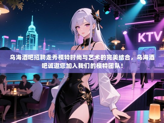 乌海酒吧招聘走秀模特时尚与艺术的完美结合，乌海酒吧诚邀您加入我们的模特团队！