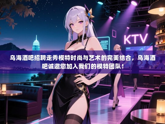 乌海酒吧招聘走秀模特时尚与艺术的完美结合，乌海酒吧诚邀您加入我们的模特团队！