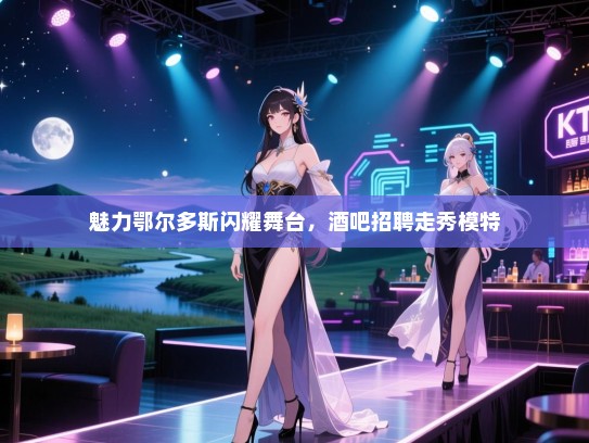 魅力鄂尔多斯闪耀舞台,酒吧招聘走秀模特 魅力鄂尔多斯闪耀舞台,酒吧招聘走秀模特