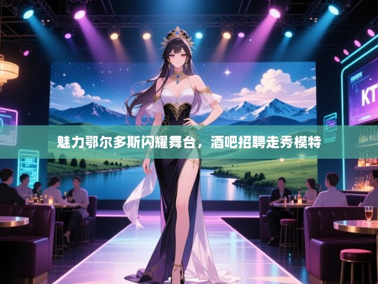 魅力鄂尔多斯闪耀舞台,酒吧招聘走秀模特 魅力鄂尔多斯闪耀舞台,酒吧招聘走秀模特