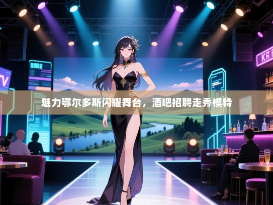 魅力鄂尔多斯闪耀舞台,酒吧招聘走秀模特 魅力鄂尔多斯闪耀舞台,酒吧招聘走秀模特