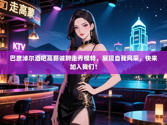 巴彦淖尔酒吧高薪诚聘走秀模特,展现自我风采,快来加入我们! 巴彦淖尔酒吧高薪诚聘走秀模特,展现自我风采,快来加入我们!