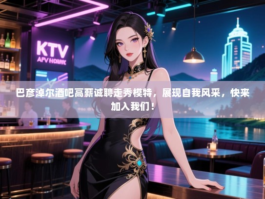 巴彦淖尔酒吧高薪诚聘走秀模特,展现自我风采,快来加入我们! 巴彦淖尔酒吧高薪诚聘走秀模特,展现自我风采,快来加入我们!