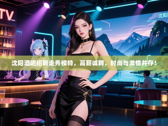 沈阳酒吧招聘走秀模特,高薪诚聘,时尚与激情并存! 沈阳酒吧招聘走秀模特,高薪诚聘,时尚与激情并存!