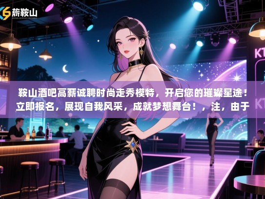 鞍山酒吧高薪诚聘时尚走秀模特,开启您的璀璨星途!立即报名,展现自我风采,成就梦想舞台!,注,由于您只要求一个标题,所以没有重复生成多个标题。 鞍山酒吧高薪诚聘时尚走秀模特,开启您的璀璨星途!立即报名,展现自我风采,成就梦想舞台!,注,由于您只要求一个标题,所以没有重复生成多个标题。