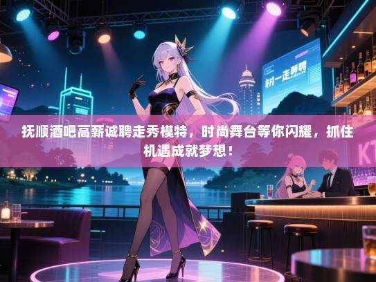 抚顺酒吧高薪诚聘走秀模特,时尚舞台等你闪耀,抓住机遇成就梦想! 抚顺酒吧高薪诚聘走秀模特,时尚舞台等你闪耀,抓住机遇成就梦想!