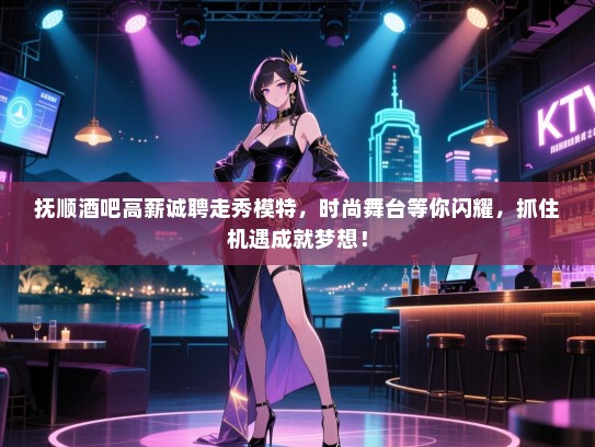 抚顺酒吧高薪诚聘走秀模特,时尚舞台等你闪耀,抓住机遇成就梦想! 抚顺酒吧高薪诚聘走秀模特,时尚舞台等你闪耀,抓住机遇成就梦想!