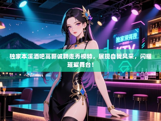 独家本溪酒吧高薪诚聘走秀模特,展现自我风采,闪耀璀璨舞台! 独家本溪酒吧高薪诚聘走秀模特,展现自我风采,闪耀璀璨舞台!