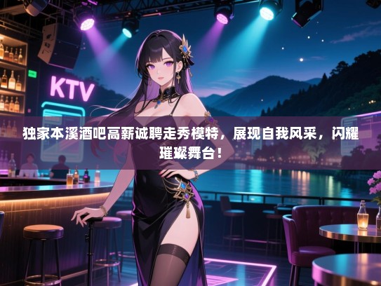 独家本溪酒吧高薪诚聘走秀模特,展现自我风采,闪耀璀璨舞台! 独家本溪酒吧高薪诚聘走秀模特,展现自我风采,闪耀璀璨舞台!