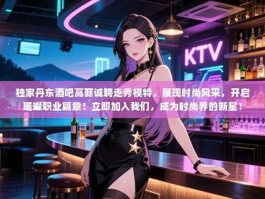 独家丹东酒吧高薪诚聘走秀模特,展现时尚风采,开启璀璨职业篇章!立即加入我们,成为时尚界的新星! 独家丹东酒吧高薪诚聘走秀模特,展现时尚风采,开启璀璨职业篇章!立即加入我们,成为时尚界的新星!