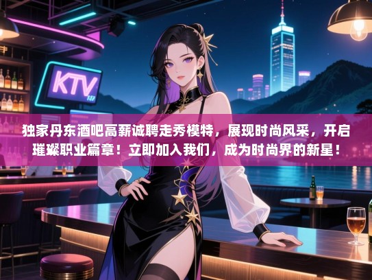 独家丹东酒吧高薪诚聘走秀模特,展现时尚风采,开启璀璨职业篇章!立即加入我们,成为时尚界的新星! 独家丹东酒吧高薪诚聘走秀模特,展现时尚风采,开启璀璨职业篇章!立即加入我们,成为时尚界的新星!