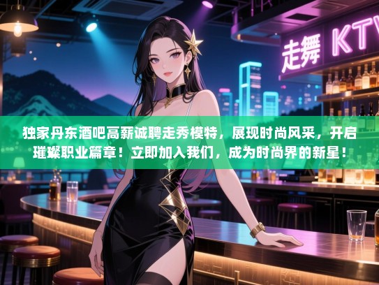 独家丹东酒吧高薪诚聘走秀模特,展现时尚风采,开启璀璨职业篇章!立即加入我们,成为时尚界的新星! 独家丹东酒吧高薪诚聘走秀模特,展现时尚风采,开启璀璨职业篇章!立即加入我们,成为时尚界的新星!