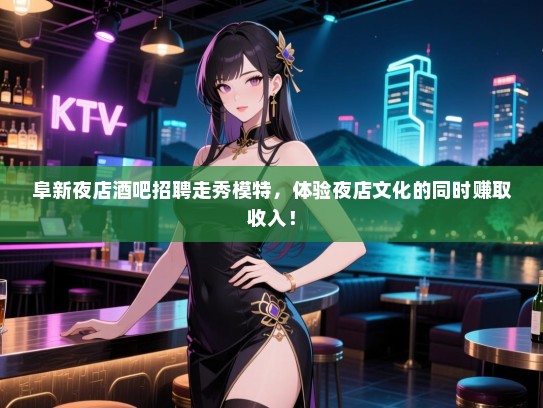 阜新夜店酒吧招聘走秀模特，体验夜店文化的同时赚取收入！