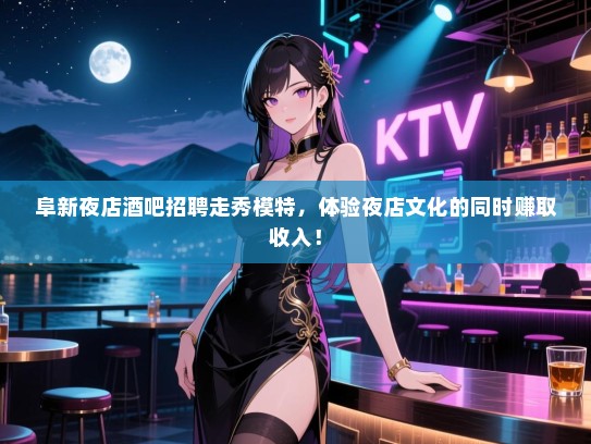 阜新夜店酒吧招聘走秀模特，体验夜店文化的同时赚取收入！