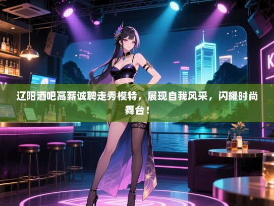 辽阳酒吧高薪诚聘走秀模特,展现自我风采,闪耀时尚舞台! 辽阳酒吧高薪诚聘走秀模特,展现自我风采,闪耀时尚舞台!