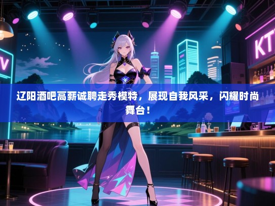 辽阳酒吧高薪诚聘走秀模特,展现自我风采,闪耀时尚舞台! 辽阳酒吧高薪诚聘走秀模特,展现自我风采,闪耀时尚舞台!