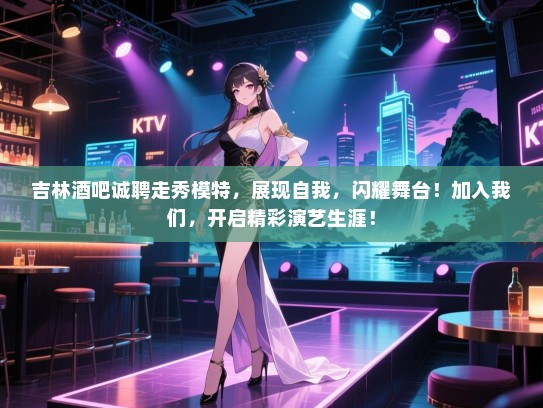 吉林酒吧诚聘走秀模特，展现自我，闪耀舞台！加入我们，开启精彩演艺生涯！