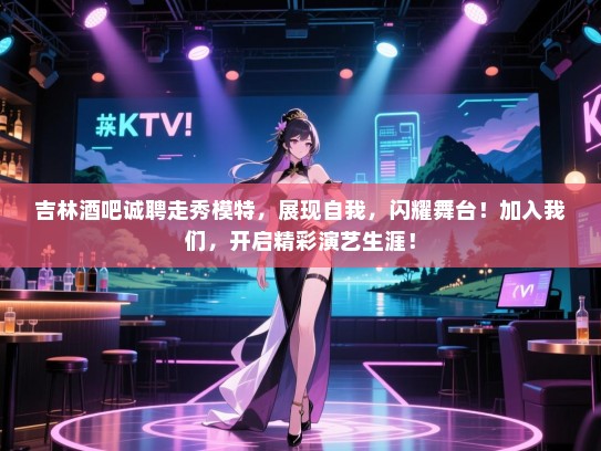 吉林酒吧诚聘走秀模特，展现自我，闪耀舞台！加入我们，开启精彩演艺生涯！