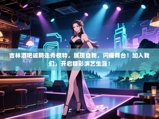 吉林酒吧诚聘走秀模特，展现自我，闪耀舞台！加入我们，开启精彩演艺生涯！