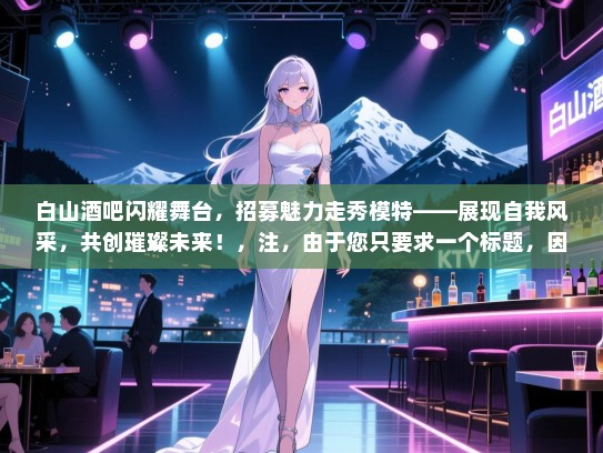 白山酒吧闪耀舞台,招募魅力走秀模特——展现自我风采,共创璀璨未来!,注,由于您只要求一个标题,因此未将白山酒吧作为长尾词包含在标题中。如果您需要包含更多长尾词,请告知我。 白山酒吧闪耀舞台,招募魅力走秀模特——展现自我风采,共创璀璨未来!,注,由于您只要求一个标题,因此未将白山酒吧作为长尾词包含在标题中。如果您需要包含更多长尾词,请告知我。