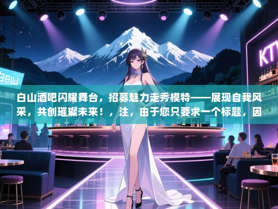 白山酒吧闪耀舞台,招募魅力走秀模特——展现自我风采,共创璀璨未来!,注,由于您只要求一个标题,因此未将白山酒吧作为长尾词包含在标题中。如果您需要包含更多长尾词,请告知我。 白山酒吧闪耀舞台,招募魅力走秀模特——展现自我风采,共创璀璨未来!,注,由于您只要求一个标题,因此未将白山酒吧作为长尾词包含在标题中。如果您需要包含更多长尾词,请告知我。