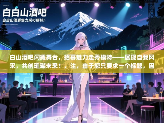 白山酒吧闪耀舞台,招募魅力走秀模特——展现自我风采,共创璀璨未来!,注,由于您只要求一个标题,因此未将白山酒吧作为长尾词包含在标题中。如果您需要包含更多长尾词,请告知我。 白山酒吧闪耀舞台,招募魅力走秀模特——展现自我风采,共创璀璨未来!,注,由于您只要求一个标题,因此未将白山酒吧作为长尾词包含在标题中。如果您需要包含更多长尾词,请告知我。
