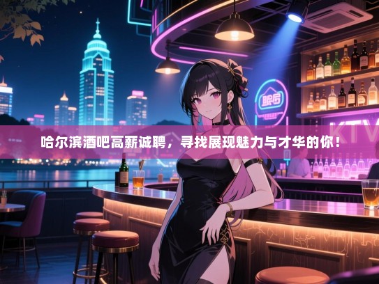 哈尔滨酒吧高薪诚聘,寻找展现魅力与才华的你! 哈尔滨酒吧高薪诚聘,寻找展现魅力与才华的你!