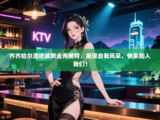 齐齐哈尔酒吧诚聘走秀模特,展现自我风采,快来加入我们! 齐齐哈尔酒吧诚聘走秀模特,展现自我风采,快来加入我们!
