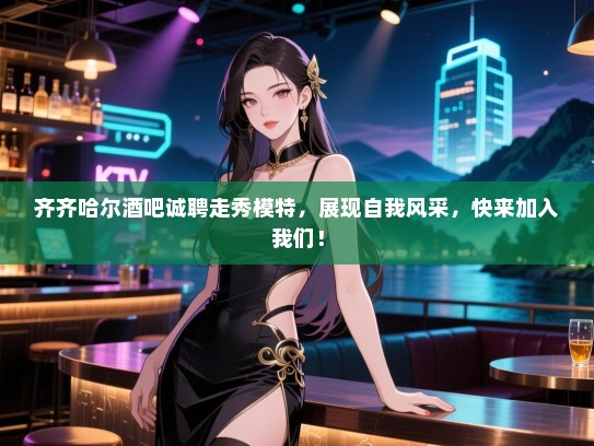 齐齐哈尔酒吧诚聘走秀模特,展现自我风采,快来加入我们! 齐齐哈尔酒吧诚聘走秀模特,展现自我风采,快来加入我们!