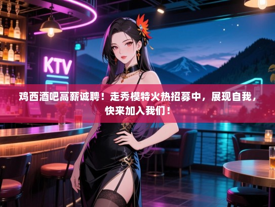 鸡西酒吧高薪诚聘!走秀模特火热招募中,展现自我,快来加入我们! 鸡西酒吧高薪诚聘!走秀模特火热招募中,展现自我,快来加入我们!