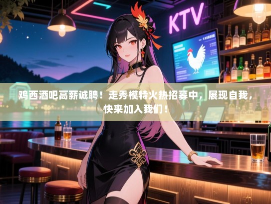 鸡西酒吧高薪诚聘!走秀模特火热招募中,展现自我,快来加入我们! 鸡西酒吧高薪诚聘!走秀模特火热招募中,展现自我,快来加入我们!