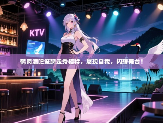 鹤岗酒吧诚聘走秀模特,展现自我,闪耀舞台! 鹤岗酒吧诚聘走秀模特,展现自我,闪耀舞台!