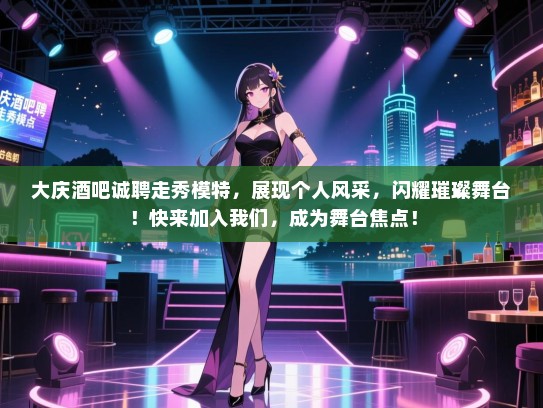 大庆酒吧诚聘走秀模特,展现个人风采,闪耀璀璨舞台!快来加入我们,成为舞台焦点! 大庆酒吧诚聘走秀模特,展现个人风采,闪耀璀璨舞台!快来加入我们,成为舞台焦点!