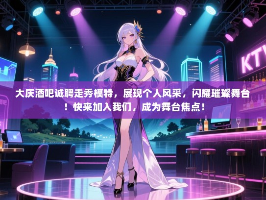 大庆酒吧诚聘走秀模特,展现个人风采,闪耀璀璨舞台!快来加入我们,成为舞台焦点! 大庆酒吧诚聘走秀模特,展现个人风采,闪耀璀璨舞台!快来加入我们,成为舞台焦点!