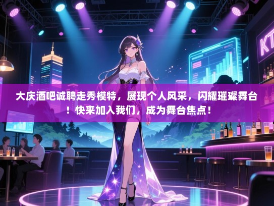 大庆酒吧诚聘走秀模特,展现个人风采,闪耀璀璨舞台!快来加入我们,成为舞台焦点! 大庆酒吧诚聘走秀模特,展现个人风采,闪耀璀璨舞台!快来加入我们,成为舞台焦点!