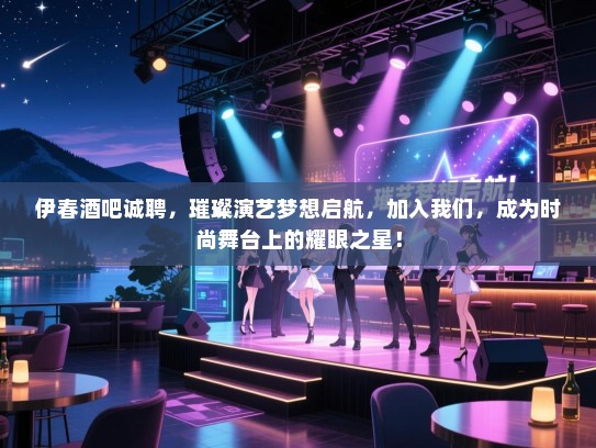 伊春酒吧诚聘，璀璨演艺梦想启航，加入我们，成为时尚舞台上的耀眼之星！