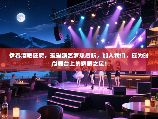 伊春酒吧诚聘，璀璨演艺梦想启航，加入我们，成为时尚舞台上的耀眼之星！