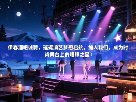 伊春酒吧诚聘，璀璨演艺梦想启航，加入我们，成为时尚舞台上的耀眼之星！