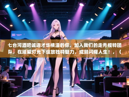 七台河酒吧诚邀才华横溢的你,加入我们的走秀模特团队,在璀璨灯光下绽放独特魅力,成就闪耀人生!,(注,由于您没有给出具体的长尾词,因此无法添加到标题中。) 七台河酒吧诚邀才华横溢的你,加入我们的走秀模特团队,在璀璨灯光下绽放独特魅力,成就闪耀人生!,(注,由于您没有给出具体的长尾词,因此无法添加到标题中。)