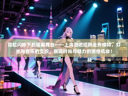 霓虹闪烁下的璀璨舞台——上海酒吧招聘走秀模特,灯光与音乐的交织,展现时尚与魅力的绝佳机会! 霓虹闪烁下的璀璨舞台——上海酒吧招聘走秀模特,灯光与音乐的交织,展现时尚与魅力的绝佳机会!