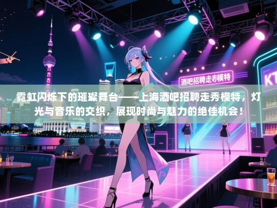 霓虹闪烁下的璀璨舞台——上海酒吧招聘走秀模特,灯光与音乐的交织,展现时尚与魅力的绝佳机会! 霓虹闪烁下的璀璨舞台——上海酒吧招聘走秀模特,灯光与音乐的交织,展现时尚与魅力的绝佳机会!