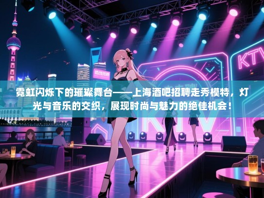 霓虹闪烁下的璀璨舞台——上海酒吧招聘走秀模特,灯光与音乐的交织,展现时尚与魅力的绝佳机会! 霓虹闪烁下的璀璨舞台——上海酒吧招聘走秀模特,灯光与音乐的交织,展现时尚与魅力的绝佳机会!
