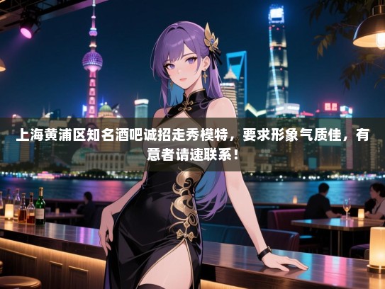 上海黄浦区知名酒吧诚招走秀模特,要求形象气质佳,有意者请速联系! 上海黄浦区知名酒吧诚招走秀模特,要求形象气质佳,有意者请速联系!