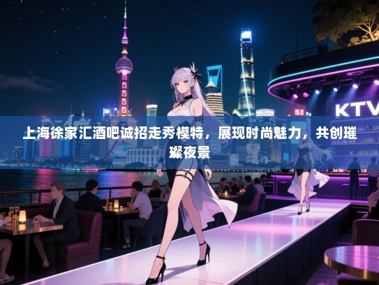 上海徐家汇酒吧诚招走秀模特,展现时尚魅力,共创璀璨夜景 上海徐家汇酒吧诚招走秀模特,展现时尚魅力,共创璀璨夜景