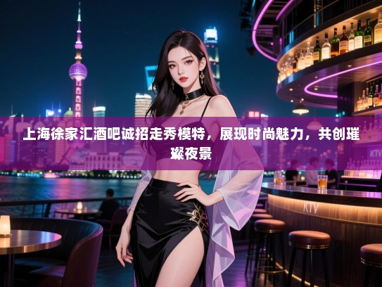 上海徐家汇酒吧诚招走秀模特,展现时尚魅力,共创璀璨夜景 上海徐家汇酒吧诚招走秀模特,展现时尚魅力,共创璀璨夜景