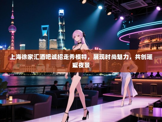 上海徐家汇酒吧诚招走秀模特,展现时尚魅力,共创璀璨夜景 上海徐家汇酒吧诚招走秀模特,展现时尚魅力,共创璀璨夜景