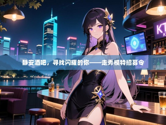 静安酒吧,寻找闪耀的你——走秀模特招募令 静安酒吧,寻找闪耀的你——走秀模特招募令
